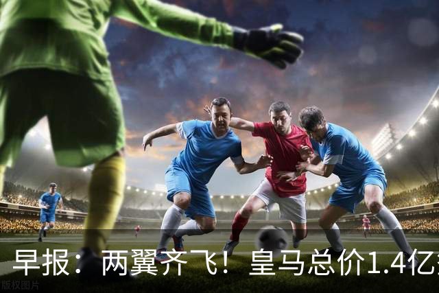 早报：两翼齐飞！皇马总价1.4亿签迪奥曼德，续约维尼修斯至2032
