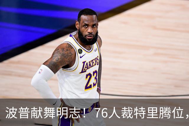 波普献舞明志！76人裁特里腾位，詹皇冠军搭档即将二度联手