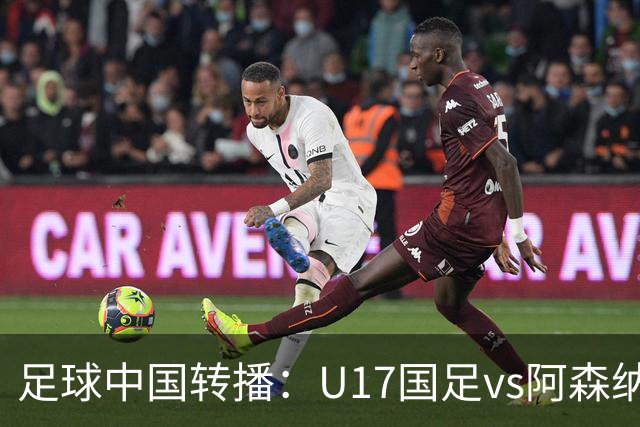 足球中国转播：U17国足vs阿森纳U17，万项、帅惟浩、李钧鹏缺阵
