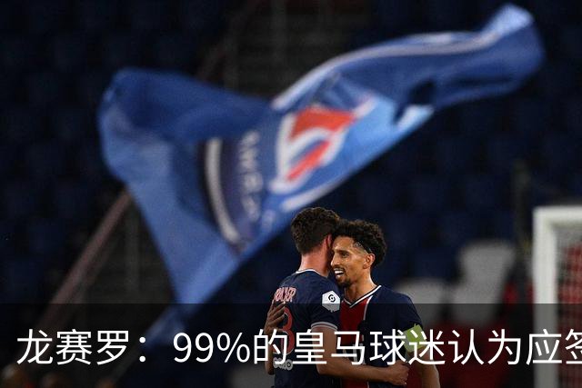 龙赛罗：99%的皇马球迷认为应签罗德里，他来了皇马就无敌了