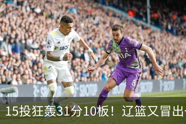 15投狂轰31分10板！辽篮又冒出一个锋线天才：他会是下一个张镇麟吗？