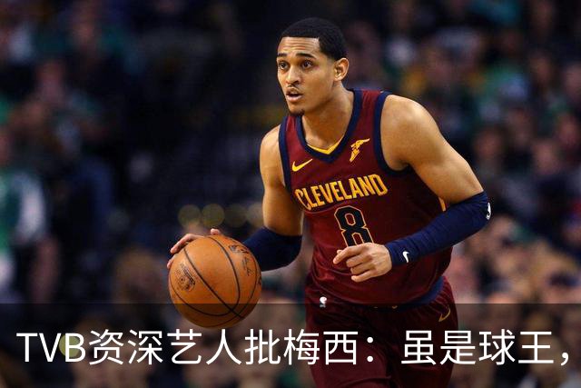 TVB资深艺人批梅西：虽是球王，但不是合格领袖